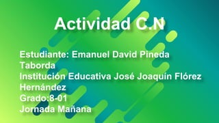 Actividad C.N
Estudiante: Emanuel David Pineda
Taborda
Institución Educativa José Joaquín Flórez
Hernández
Grado:8-01
Jornada Mañana
 