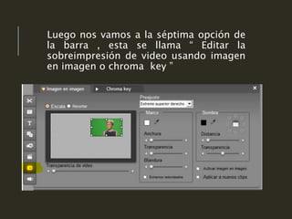 Luego nos vamos a la séptima opción de
la barra , esta se llama “ Editar la
sobreimpresión de video usando imagen
en imagen o chroma key ”
 