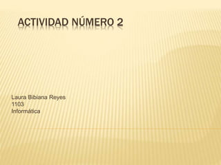 ACTIVIDAD NÚMERO 2 
Laura Bibiana Reyes 
1103 
Informática 
 