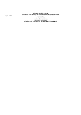 REGIONAL DISTRITO CAPITAL
CENTRO DE ELECTRICIDAD, ELECTRONICA Y TELECOMUNICACIONES
Agosto de 2013
Elaborado Por
Ing. Diego Felipe Ortiz
Sistema de Gestión de la Calidad
GUIA DE APRENDIZAJE
INTRODUCCION PROTOCOLOS DE ENRUTAMIENTO DINAMICO
 