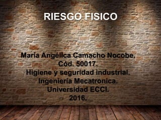RIESGO FISICO
María Angélica Camacho Nocobe.
Cód. 50017.
Higiene y seguridad industrial.
Ingeniería Mecatronica.
Universidad ECCI.
2016.
 