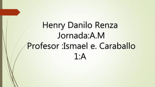 Henry Danilo Renza
Jornada:A.M
Profesor :Ismael e. Caraballo
1:A
 