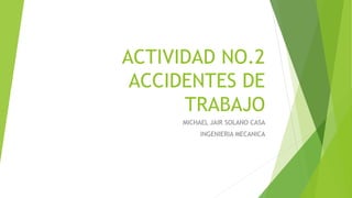 ACTIVIDAD NO.2
ACCIDENTES DE
TRABAJO
MICHAEL JAIR SOLANO CASA
INGENIERIA MECANICA
 