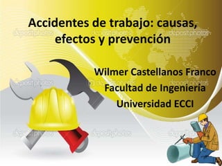 Accidentes de trabajo: causas,
efectos y prevención
Wilmer Castellanos Franco
Facultad de Ingeniería
Universidad ECCI
 