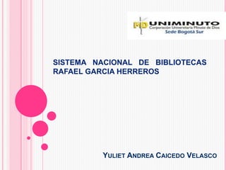 YULIET ANDREA CAICEDO VELASCO
SISTEMA NACIONAL DE BIBLIOTECAS
RAFAEL GARCIA HERREROS
 