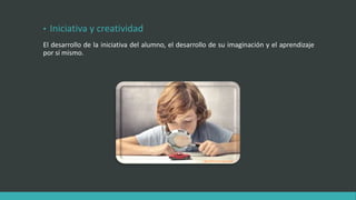 • Iniciativa y creatividad
El desarrollo de la iniciativa del alumno, el desarrollo de su imaginación y el aprendizaje
por sí mismo.
 