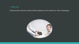• Adicción
Puede provocar adicción a determinados programas como pueden ser chats, videojuegos.
 