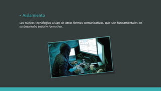 • Aislamiento
Las nuevas tecnologías aíslan de otras formas comunicativas, que son fundamentales en
su desarrollo social y formativo.
 