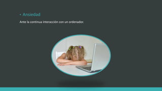 • Ansiedad
Ante la continua interacción con un ordenador.
 