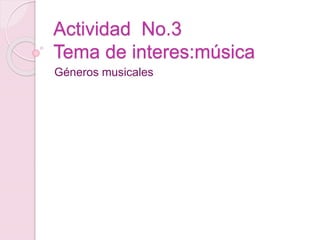 Actividad No.3
Tema de interes:música
Géneros musicales
 