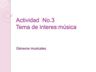 Actividad No.3
Tema de interes:música
Géneros musicales
 