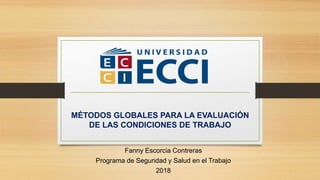 MÉTODOS GLOBALES PARA LA EVALUACIÓN
DE LAS CONDICIONES DE TRABAJO
Fanny Escorcia Contreras
Programa de Seguridad y Salud en el Trabajo
2018
 