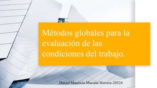 Métodos globales para la
evaluación de las
condiciones del trabajo.
Daniel Mauricio Macana Herrera-20524
 
