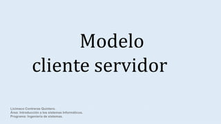 Modelo
cliente servidor
Licímaco Contreras Quintero.
Área: Introducción a los sistemas Informáticos.
Programa: Ingeniería de sistemas.
 