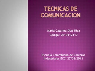 TECNICAS DE COMUNICACION María Catalina Diaz Diaz  Código: 2010112117 Escuela Colombiana de Carreras Industriales ECCI 27/02/2011 