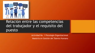 Relación entre las competencias
del trabajador y el requisito del
puesto
Actividad No. 1 Psicología Organizacional
Maestría en Gestión del Talento Humano
 