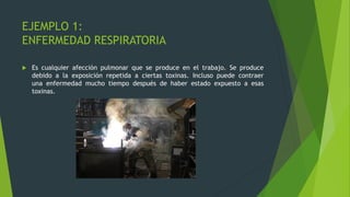 EJEMPLO 1:
ENFERMEDAD RESPIRATORIA
 Es cualquier afección pulmonar que se produce en el trabajo. Se produce
debido a la exposición repetida a ciertas toxinas. Incluso puede contraer
una enfermedad mucho tiempo después de haber estado expuesto a esas
toxinas.
 