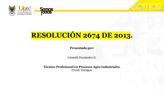 RESOLUCIÓN 2674 DE 2013.
Presentado por:
Lismeth Fernández G.
Técnico Profesional en Procesos Agro-industriales.
Cread: Garagoa.
 