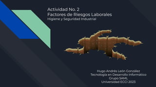 Actividad No. 2
Factores de Riesgos Laborales
Higiene y Seguridad Industrial
Hugo Andrés León González
Tecnología en Desarrollo Informático
Grupo 5AML
Universidad ECCI 2023
 