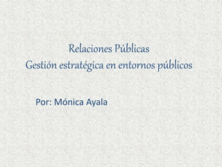 Relaciones Públicas
Gestión estratégica en entornos públicos
Por: Mónica Ayala
 