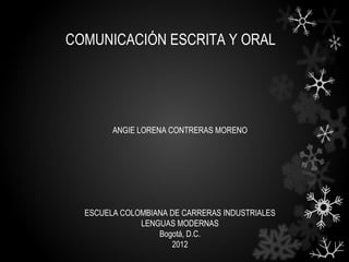 COMUNICACIÓN ESCRITA Y ORAL




        ANGIE LORENA CONTRERAS MORENO




  ESCUELA COLOMBIANA DE CARRERAS INDUSTRIALES
              LENGUAS MODERNAS
                  Bogotá, D.C.
                     2012
 