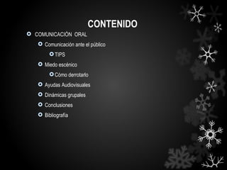 CONTENIDO
 COMUNICACIÓN ORAL
    Comunicación ante el público
         TIPS
    Miedo escénico
         Cómo derrotarlo
    Ayudas Audiovisuales
    Dinámicas grupales
    Conclusiones
    Bibliografía
 