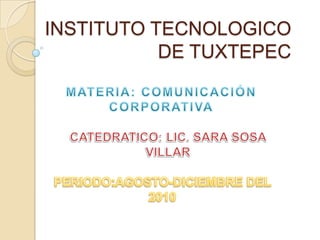INSTITUTO TECNOLOGICO DE TUXTEPEC MATERIA: COMUNICACIÓN CORPORATIVA CATEDRATICO: LIC. SARA SOSA VILLAR PERIODO:AGOSTO-DICIEMBRE DEL 2010 