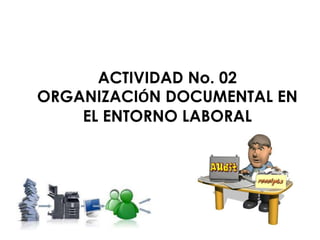 ACTIVIDAD No. 02
ORGANIZACIÓN DOCUMENTAL EN
EL ENTORNO LABORAL
 