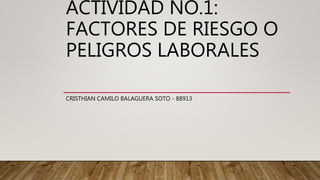 ACTIVIDAD NO.1:
FACTORES DE RIESGO O
PELIGROS LABORALES
CRISTHIAN CAMILO BALAGUERA SOTO - 88913
 