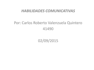 HABILIDADES COMUNICATIVAS
Por: Carlos Roberto Valenzuela Quintero
41490
02/09/2015
 