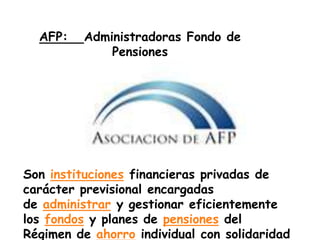 AFP:   Administradoras Fondo de
                  Pensiones
    AFP: Administradoras Fondo de Pensiones

Las Sociedades Administradoras de Fondos de
Pensiones y
Cesantías de Colombia son instituciones financieras
privadas de carácter previsional encargadas
de administrar y gestionar eficientemente los fondos y
planes de pensiones del Régimen de ahorro individual
con solidaridad
  Son instituciones financieras privadas de
 carácter previsional encargadas
 de administrar y gestionar eficientemente
 los fondos y planes de pensiones del
 Régimen de ahorro individual con solidaridad
 