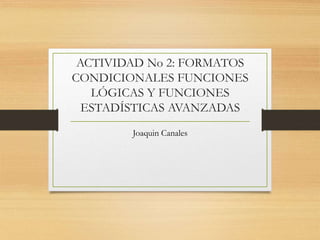 ACTIVIDAD No 2: FORMATOS
CONDICIONALES FUNCIONES
LÓGICAS Y FUNCIONES
ESTADÍSTICAS AVANZADAS
Joaquin Canales
 