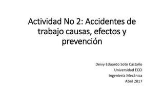 Actividad No 2: Accidentes de
trabajo causas, efectos y
prevención
Deivy Eduardo Soto Castaño
Universidad ECCI
Ingeniería Mecánica
Abril 2017
 