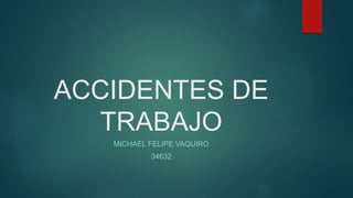 ACCIDENTES DE
TRABAJO
MICHAEL FELIPE VAQUIRO
34632
 