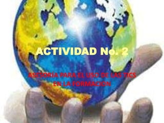 ACTIVIDAD No. 2
ASESORÍA PARA EL USO DE LAS TICS
EN LA FORMACION
 