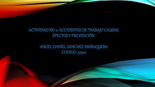 ACTIVIDADNO 2: ACCIDENTES DE TRABAJOCAUSAS,
EFECTOSY PREVENCIÓN.
ANGELDANIEL SANCHEZ SIMBAQUEBA
CODIGO: 57912
 