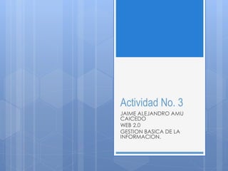 Actividad No. 3
JAIME ALEJANDRO AMU
CAICEDO
WEB 2.0
GESTION BASICA DE LA
INFORMACION.
 