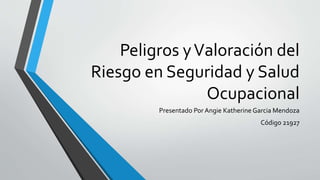 Peligros yValoración del
Riesgo en Seguridad y Salud
Ocupacional
Presentado Por Angie Katherine Garcia Mendoza
Código 21927
 