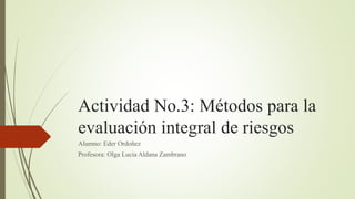 Actividad No.3: Métodos para la
evaluación integral de riesgos
Alumno: Eder Ordoñez
Profesora: Olga Lucia Aldana Zambrano
 