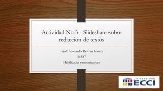 Actividad No 3 - Slideshare sobre
redacción de textos
Jarolt Leonardo Beltran García
34587
Habilidades comunicativas
 