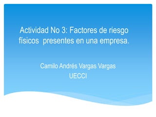 Actividad No 3: Factores de riesgo
físicos presentes en una empresa.
Camilo Andrés Vargas Vargas
UECCI
 