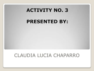 ACTIVITY NO. 3
PRESENTED BY:

CLAUDIA LUCIA CHAPARRO

 