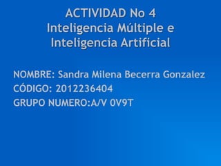 ACTIVIDAD No 4
      Inteligencia Múltiple e
       Inteligencia Artificial

NOMBRE: Sandra Milena Becerra Gonzalez
CÓDIGO: 2012236404
GRUPO NUMERO:A/V 0V9T
 