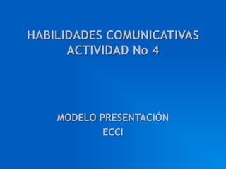 HABILIDADES COMUNICATIVAS
      ACTIVIDAD No 4




    MODELO PRESENTACIÓN
            ECCI
 