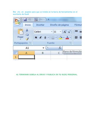 Dar clic en aceptar para que se instale en la barra de herramientas en el
escritorio de Excel
AL TERMINAR SUBELA AL DRIVE Y PUBLICA EN TU BLOG PERSONAL.
 