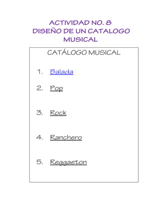 ACTIVIDAD NO. 8
DISEÑO DE UN CATALOGO
MUSICAL
CATÁLOGO MUSICAL
1. Balada
2. Pop
3. Rock
4. Ranchero
5. Reggaeton
 