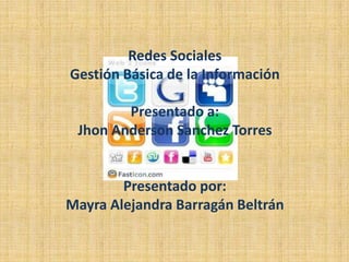 Redes Sociales
Gestión Básica de la Información

        Presentado a:
 Jhon Anderson Sanchez Torres


        Presentado por:
Mayra Alejandra Barragán Beltrán
 