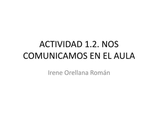 ACTIVIDAD 1.2. NOS
COMUNICAMOS EN EL AULA
Irene Orellana Román
 