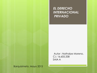 EL DERECHO
INTERNACIONAL
PRIVADO
Autor : Nathalye Moreno.
C.I. 16.605.338
SAIA A
Barquisimeto, Mayo 2015
 