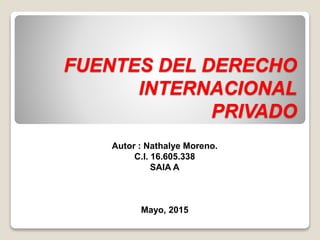 FUENTES DEL DERECHO
INTERNACIONAL
PRIVADO
Autor : Nathalye Moreno.
C.I. 16.605.338
SAIA A
Mayo, 2015
 